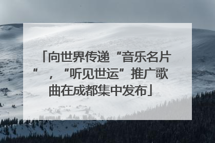 向世界传递“音乐名片”，“听见世运”推广歌曲在成都集中发布