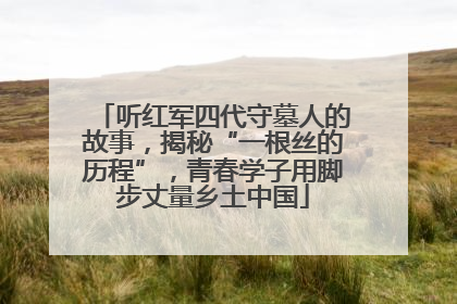 听红军四代守墓人的故事，揭秘“一根丝的历程”，青春学子用脚步丈量乡土中国