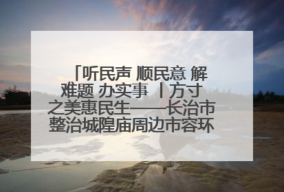 听民声 顺民意 解难题 办实事 丨方寸之美惠民生——长治市整治城隍庙周边市容环境提升城市品质