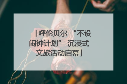 呼伦贝尔 “不设闹钟计划” 沉浸式文旅活动启幕