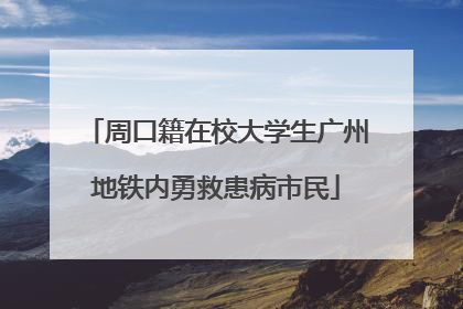 周口籍在校大学生广州地铁内勇救患病市民