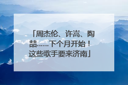 周杰伦、许嵩、陶喆……下个月开始！这些歌手要来济南