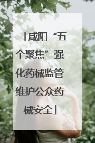 咸阳“五个聚焦”强化药械监管维护公众药械安全