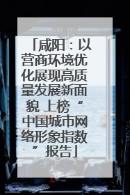 咸阳：以营商环境优化展现高质量发展新面貌 上榜“中国城市网络形象指数”报告