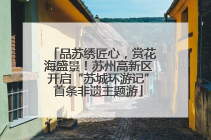 品苏绣匠心，赏花海盛景！苏州高新区开启“苏城环游记”首条非遗主题游