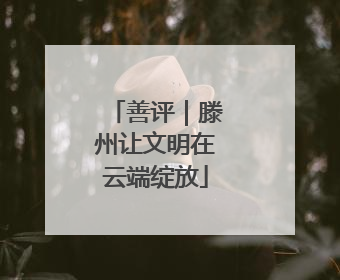 善评｜滕州让文明在云端绽放