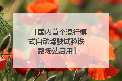 国内首个混行模式自动驾驶试验铁路场站启用