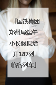 国铁集团郑州局端午小长假拟增开187列临客列车