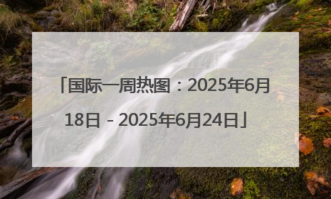 国际一周热图：2025年6月18日－2025年6月24日