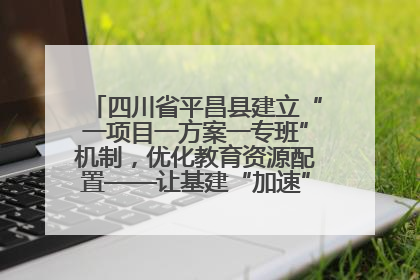 四川省平昌县建立“一项目一方案一专班”机制，优化教育资源配置——让基建“加速”，为成长“铺路”