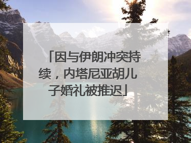 因与伊朗冲突持续，内塔尼亚胡儿子婚礼被推迟