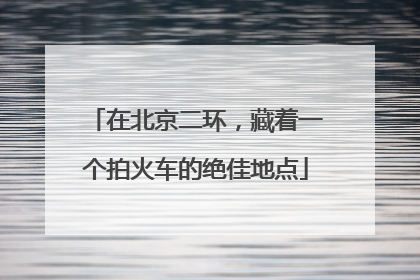 在北京二环，藏着一个拍火车的绝佳地点