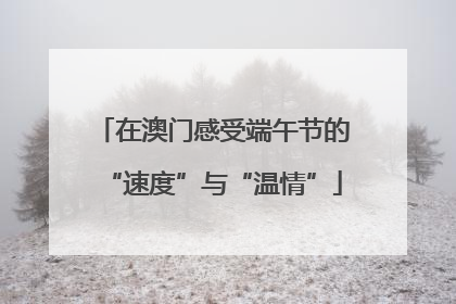 在澳门感受端午节的“速度”与“温情”