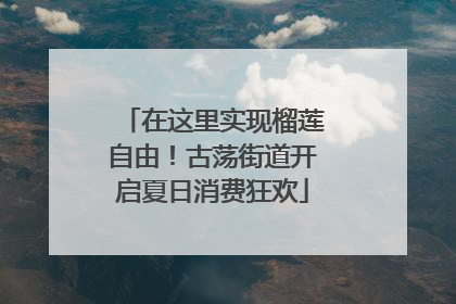 在这里实现榴莲自由！古荡街道开启夏日消费狂欢