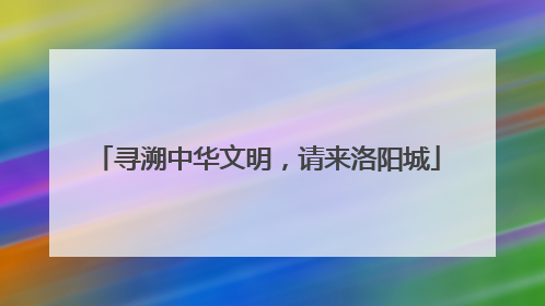 寻溯中华文明，请来洛阳城