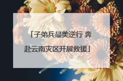 子弟兵最美逆行 奔赴云南灾区开展救援