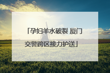 孕妇羊水破裂 厦门交警跨区接力护送