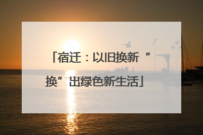 宿迁：以旧换新“换”出绿色新生活