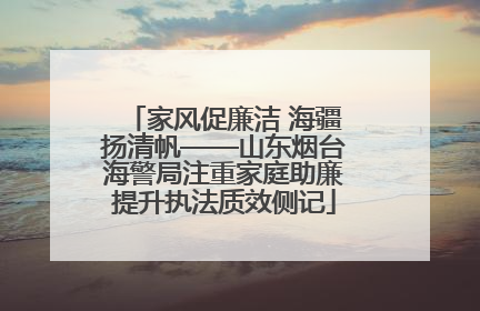 家风促廉洁 海疆扬清帆——山东烟台海警局注重家庭助廉提升执法质效侧记