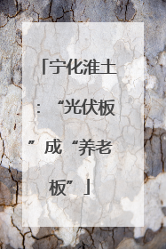 宁化淮土：“光伏板”成“养老板”