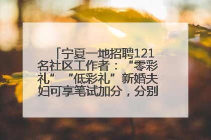 宁夏一地招聘121名社区工作者：“零彩礼”“低彩礼”新婚夫妇可享笔试加分，分别加1分、0.5分