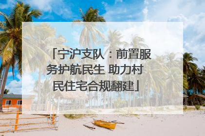 宁沪支队：前置服务护航民生 助力村民住宅合规翻建