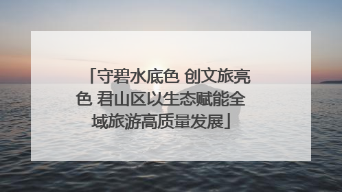 守碧水底色 创文旅亮色 君山区以生态赋能全域旅游高质量发展