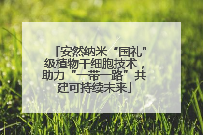安然纳米“国礼”级植物干细胞技术，助力“一带一路”共建可持续未来