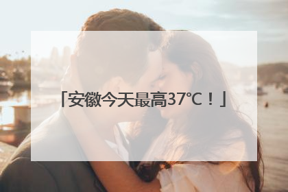 安徽今天最高37℃！