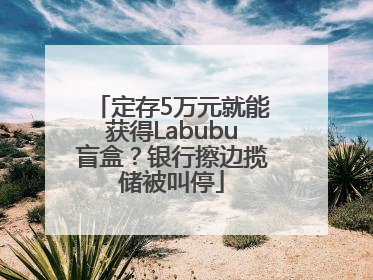 定存5万元就能获得Labubu盲盒？银行擦边揽储被叫停