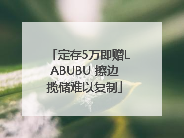 定存5万即赠LABUBU 擦边揽储难以复制