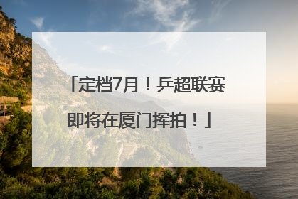 定档7月！乒超联赛即将在厦门挥拍！