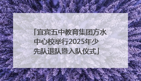 宜宾五中教育集团方水中心校举行2025年少先队退队暨入队仪式