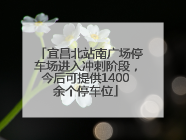 宜昌北站南广场停车场进入冲刺阶段，今后可提供1400余个停车位