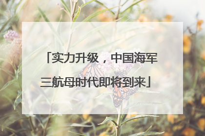 实力升级，中国海军三航母时代即将到来
