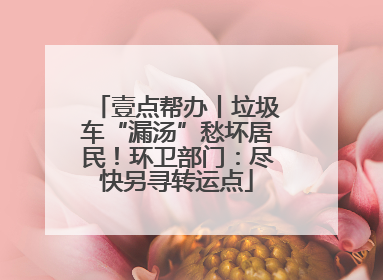 壹点帮办丨垃圾车“漏汤”愁坏居民！环卫部门：尽快另寻转运点