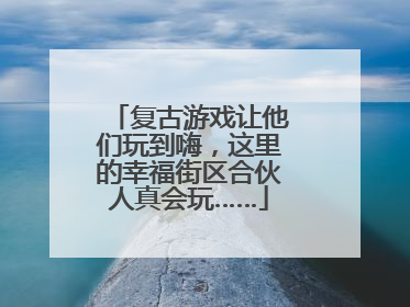 复古游戏让他们玩到嗨，这里的幸福街区合伙人真会玩……