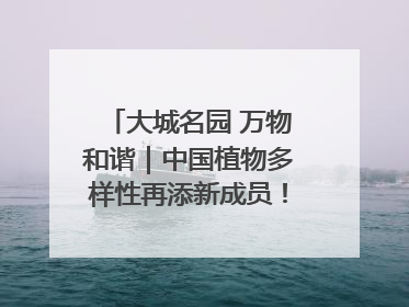 大城名园 万物和谐｜中国植物多样性再添新成员！它只在西藏墨脱