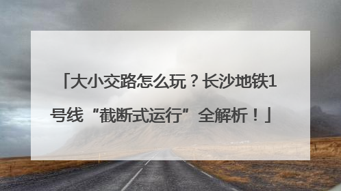 大小交路怎么玩？长沙地铁1号线“截断式运行”全解析！