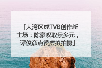 大湾区成TVB创作新主场：陈豪叹取景多元，谭俊彦点赞虚拟拍摄