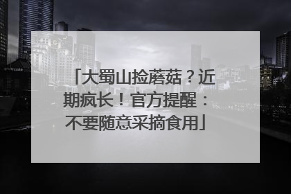 大蜀山捡蘑菇？近期疯长！官方提醒：不要随意采摘食用