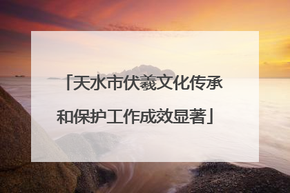 天水市伏羲文化传承和保护工作成效显著