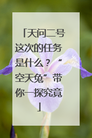 天问二号这次的任务是什么？“空天兔”带你一探究竟