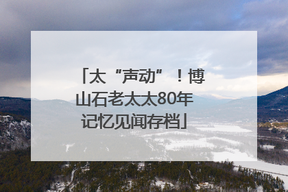 太“声动”！博山石老太太80年记忆见闻存档