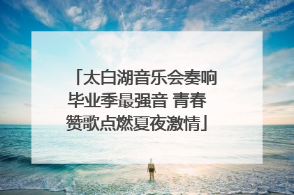 太白湖音乐会奏响毕业季最强音 青春赞歌点燃夏夜激情