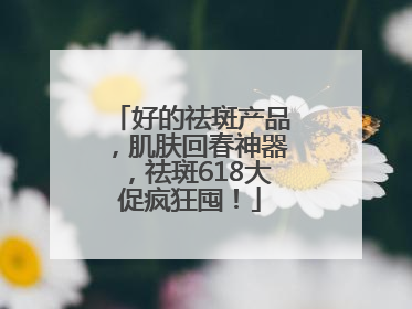 好的祛斑产品，肌肤回春神器，祛斑618大促疯狂囤！