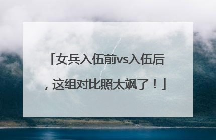 女兵入伍前vs入伍后，这组对比照太飒了！