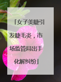 女子美睫引发睫毛炎，市场监管局出手化解纠纷