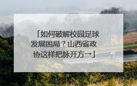 如何破解校园足球发展困局？山西省政协这样把脉开方→