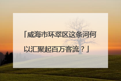 威海市环翠区这条河何以汇聚起百万客流？